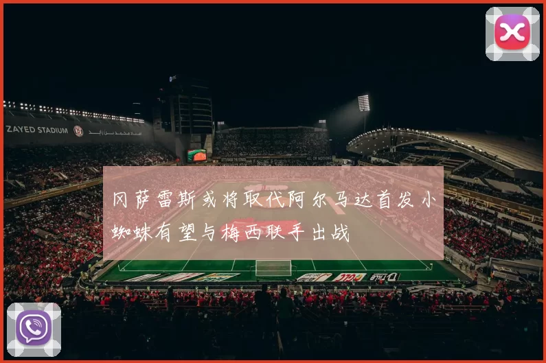 冈萨雷斯或将取代阿尔马达首发小蜘蛛有望与梅西联手出战