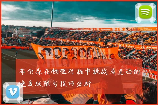 布伦森在物理对抗中挑战马克西的速度极限与技巧分析