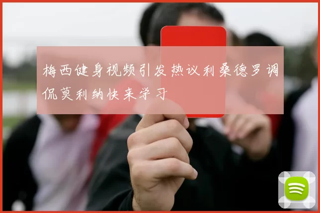 梅西健身视频引发热议利桑德罗调侃莫利纳快来学习