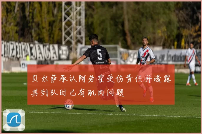 贝尔萨承认阿劳霍受伤责任并透露其到队时已有肌肉问题