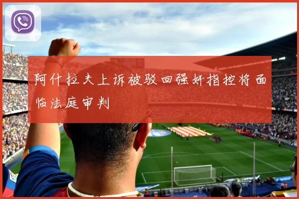 阿什拉夫上诉被驳回强奸指控将面临法庭审判