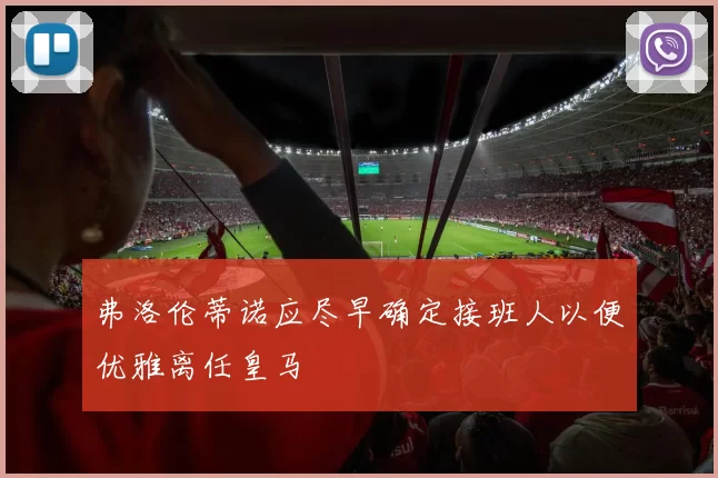 弗洛伦蒂诺应尽早确定接班人以便优雅离任皇马