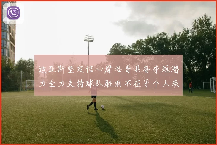 迪亚斯坚定信心摩洛哥具备夺冠潜力全力支持球队胜利不在乎个人表现