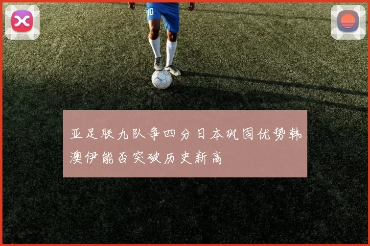 亚足联九队争四分日本巩固优势韩澳伊能否突破历史新高