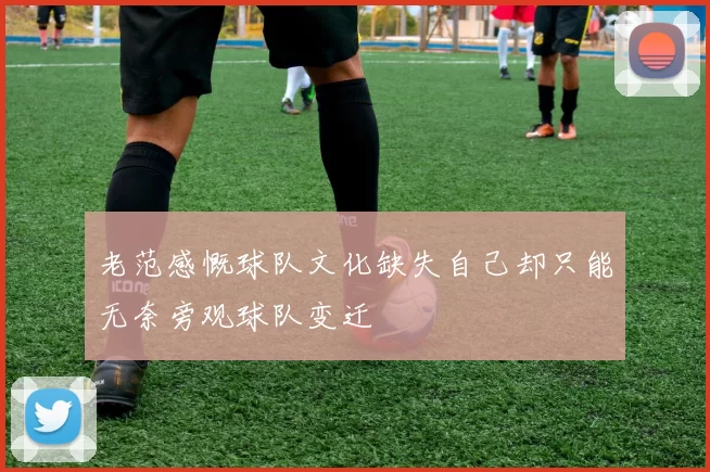 老范感慨球队文化缺失自己却只能无奈旁观球队变迁