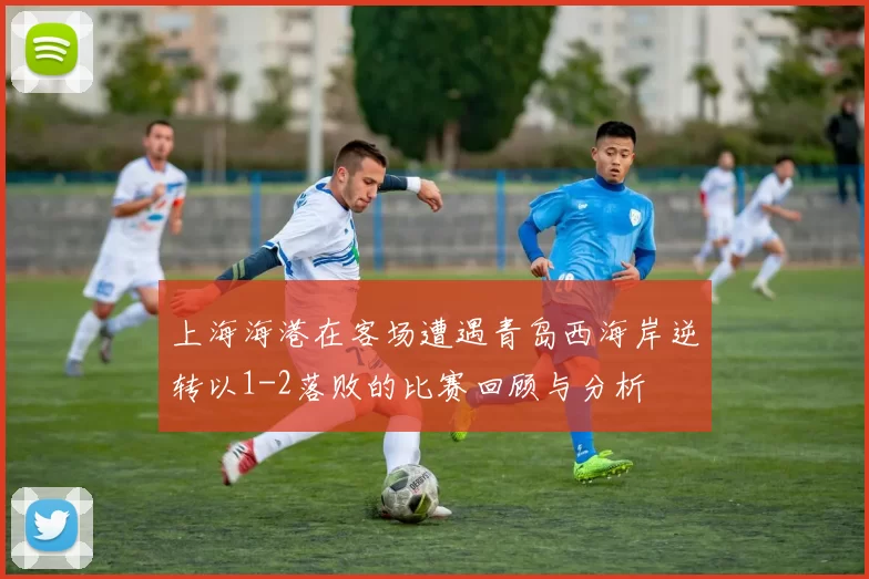 上海海港在客场遭遇青岛西海岸逆转以1-2落败的比赛回顾与分析