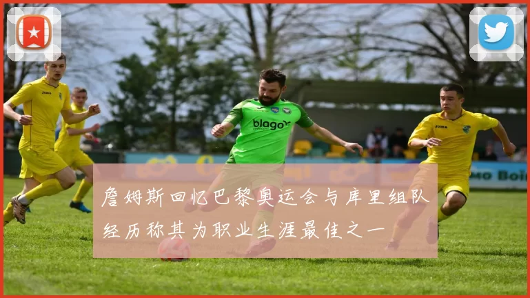詹姆斯回忆巴黎奥运会与库里组队经历称其为职业生涯最佳之一