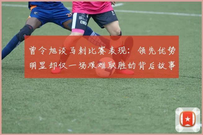 曾令旭谈马刺比赛表现：领先优势明显却仅一场艰难取胜的背后故事