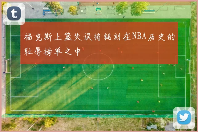 福克斯上篮失误将铭刻在NBA历史的耻辱榜单之中