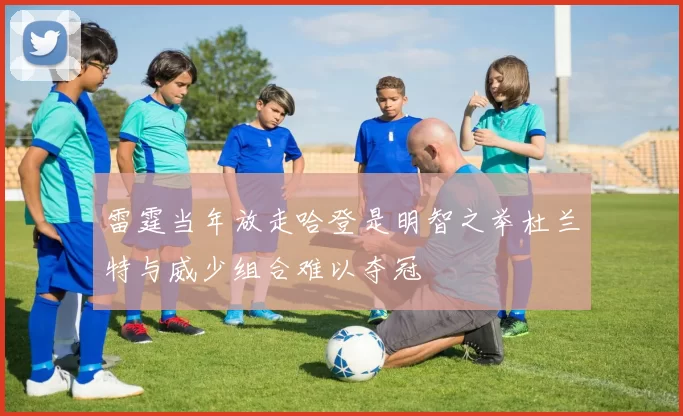 雷霆当年放走哈登是明智之举杜兰特与威少组合难以夺冠