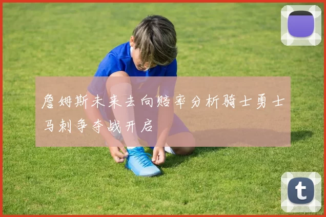 詹姆斯未来去向赔率分析骑士勇士马刺争夺战开启
