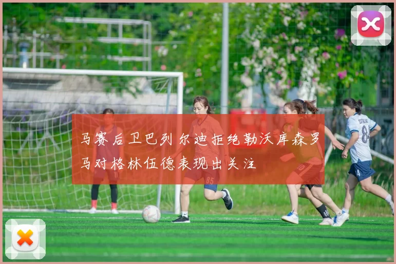马赛后卫巴列尔迪拒绝勒沃库森罗马对格林伍德表现出关注