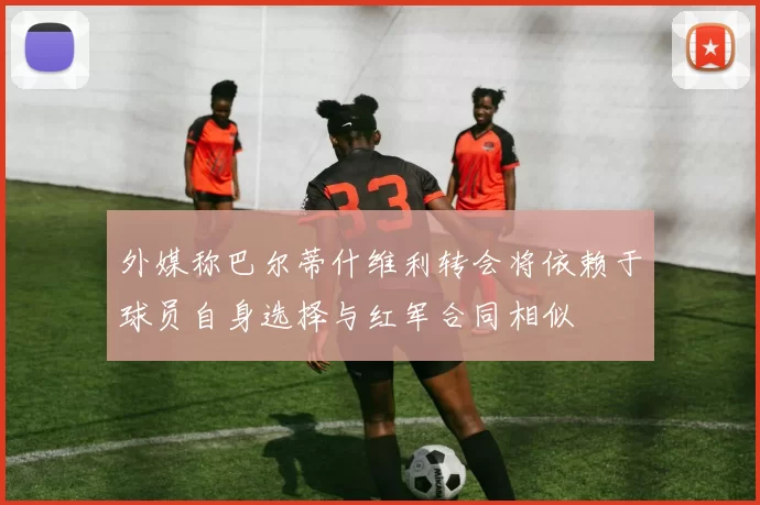 外媒称巴尔蒂什维利转会将依赖于球员自身选择与红军合同相似
