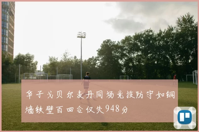 华子戈贝尔麦丹同场竞技防守如铜墙铁壁百回合仅失948分