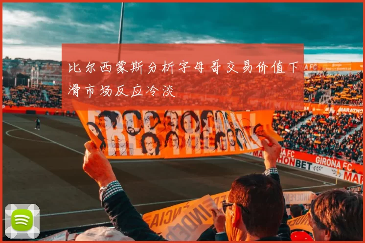 比尔西蒙斯分析字母哥交易价值下滑市场反应冷淡