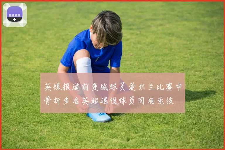 英媒报道前曼城球员爱尔兰比赛中骨折多名英超退役球员同场竞技