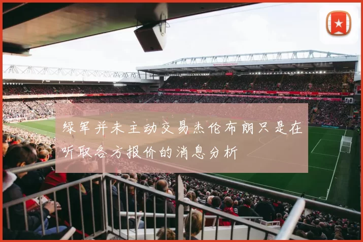 绿军并未主动交易杰伦布朗只是在听取各方报价的消息分析