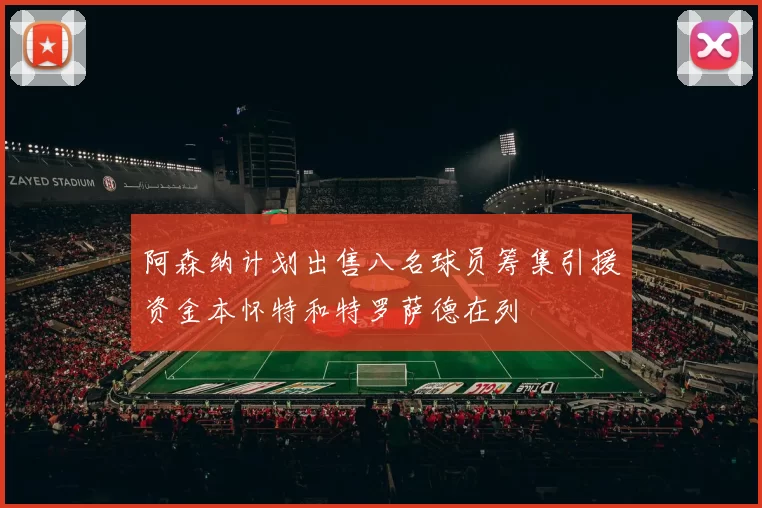 阿森纳计划出售八名球员筹集引援资金本怀特和特罗萨德在列