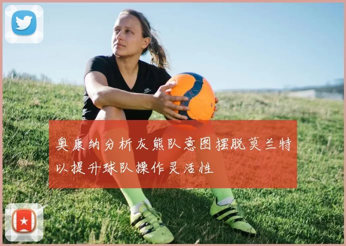 奥康纳分析灰熊队意图摆脱莫兰特以提升球队操作灵活性
