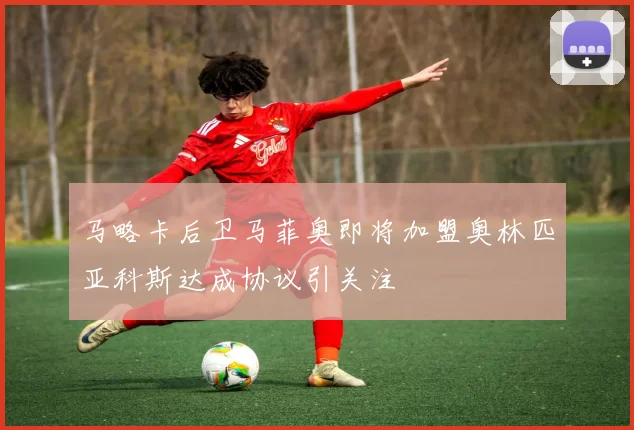 马略卡后卫马菲奥即将加盟奥林匹亚科斯达成协议引关注