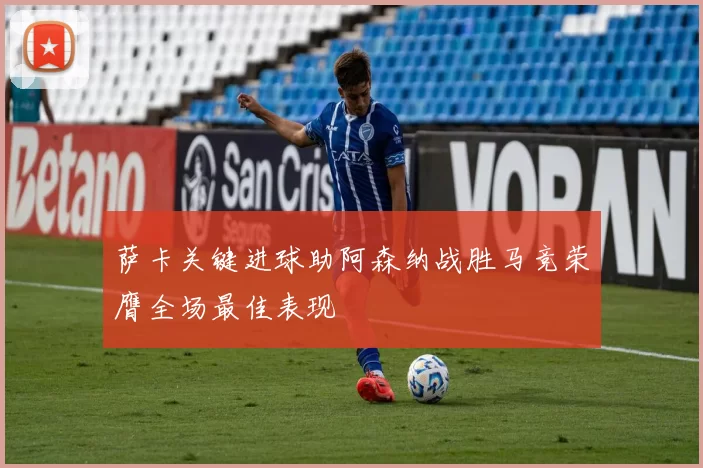 萨卡关键进球助阿森纳战胜马竞荣膺全场最佳表现