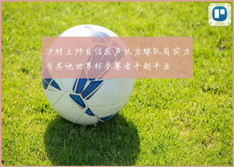 沙特主帅自信发声认为球队有实力与其他世界杯参赛者平起平坐