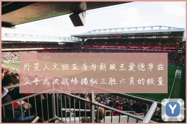 外星人文班亚马与新狼王爱德华兹交手九次战绩揭秘三胜六负的较量分析