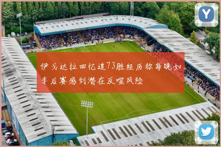 伊戈达拉回忆追73胜经历称每晚如季后赛感到潜在反噬风险