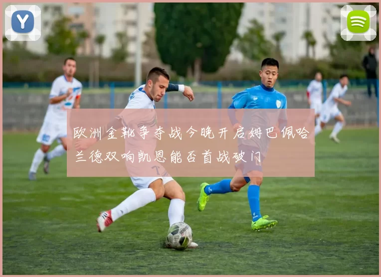 欧洲金靴争夺战今晚开启姆巴佩哈兰德双响凯恩能否首战破门