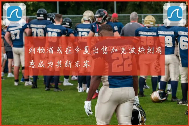 利物浦或在今夏出售加克波热刺有意成为其新东家